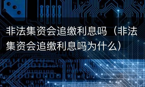 非法集资会追缴利息吗（非法集资会追缴利息吗为什么）