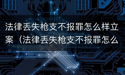法律丢失枪支不报罪怎么样立案（法律丢失枪支不报罪怎么样立案呢）