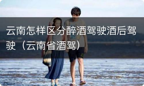 云南怎样区分醉酒驾驶酒后驾驶（云南省酒驾）