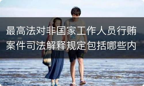 最高法对非国家工作人员行贿案件司法解释规定包括哪些内容