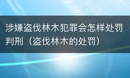 涉嫌盗伐林木犯罪会怎样处罚判刑（盗伐林木的处罚）