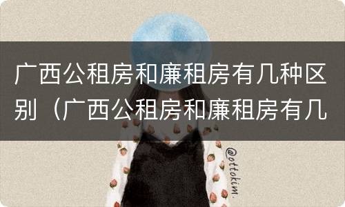广西公租房和廉租房有几种区别（广西公租房和廉租房有几种区别在哪里）