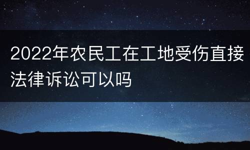 2022年农民工在工地受伤直接法律诉讼可以吗