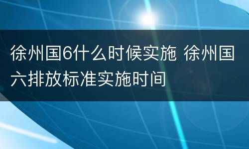 徐州国6什么时候实施 徐州国六排放标准实施时间