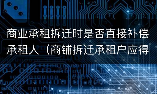 商业承租拆迁时是否直接补偿承租人（商铺拆迁承租户应得补偿）