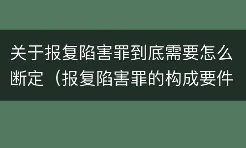 关于报复陷害罪到底需要怎么断定（报复陷害罪的构成要件）