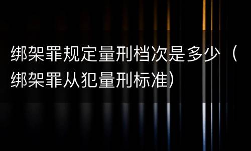绑架罪规定量刑档次是多少（绑架罪从犯量刑标准）