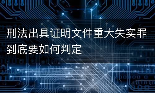 刑法出具证明文件重大失实罪到底要如何判定