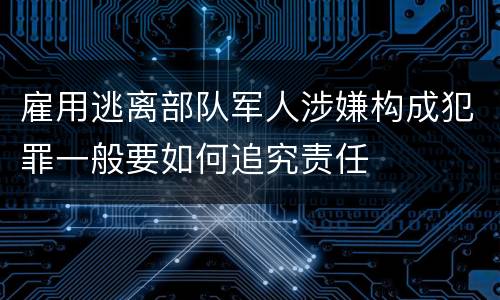 雇用逃离部队军人涉嫌构成犯罪一般要如何追究责任