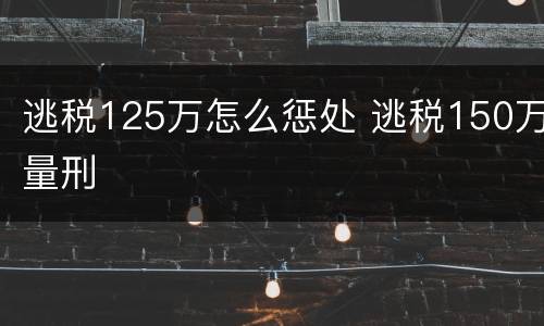 逃税125万怎么惩处 逃税150万量刑
