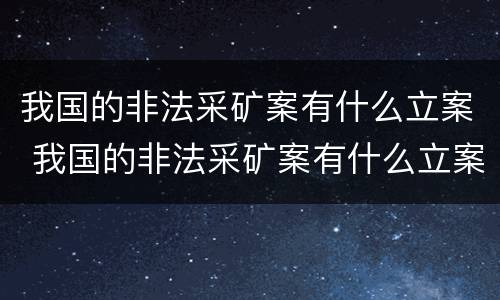 我国的非法采矿案有什么立案 我国的非法采矿案有什么立案依据