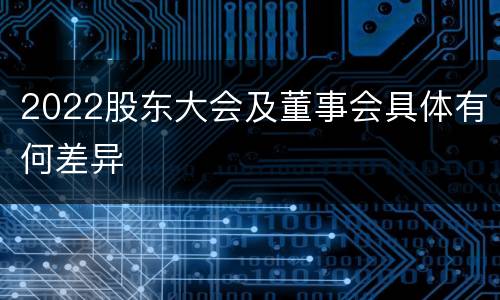 2022股东大会及董事会具体有何差异