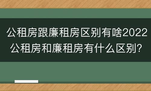 公租房跟廉租房区别有啥2022 公租房和廉租房有什么区别?2019年的