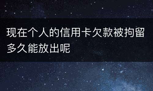 现在个人的信用卡欠款被拘留多久能放出呢