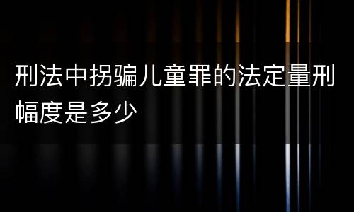 刑法中拐骗儿童罪的法定量刑幅度是多少