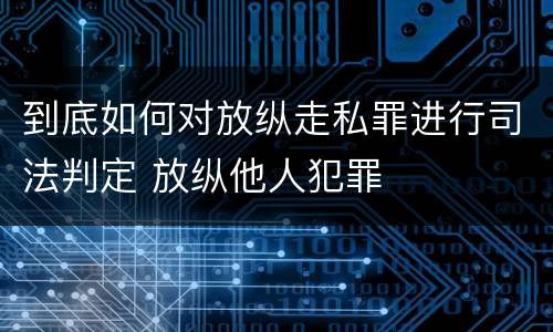 到底如何对放纵走私罪进行司法判定 放纵他人犯罪