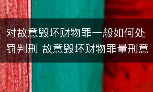 对故意毁坏财物罪一般如何处罚判刑 故意毁坏财物罪量刑意见