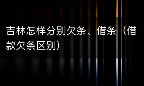 吉林怎样分别欠条、借条（借款欠条区别）