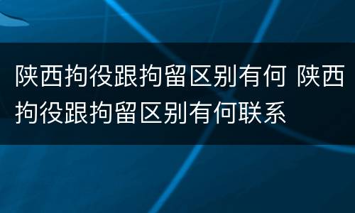 陕西拘役跟拘留区别有何 陕西拘役跟拘留区别有何联系