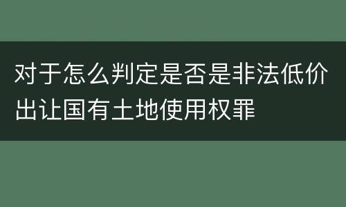 对于怎么判定是否是非法低价出让国有土地使用权罪