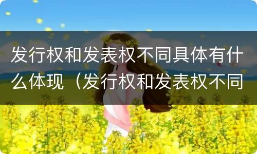 发行权和发表权不同具体有什么体现（发行权和发表权不同具体有什么体现吗）