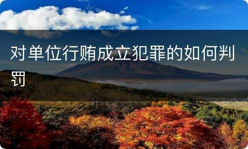 对单位行贿成立犯罪的如何判罚