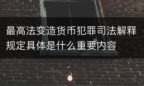 最高法变造货币犯罪司法解释规定具体是什么重要内容