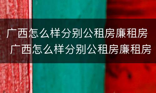 广西怎么样分别公租房廉租房 广西怎么样分别公租房廉租房呢