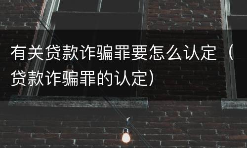 有关贷款诈骗罪要怎么认定（贷款诈骗罪的认定）