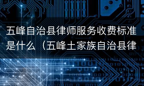 五峰自治县律师服务收费标准是什么（五峰土家族自治县律师）