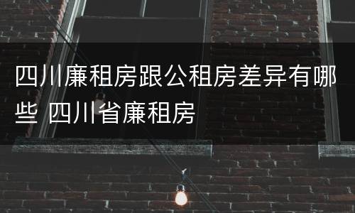 四川廉租房跟公租房差异有哪些 四川省廉租房