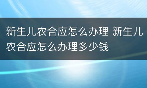 新生儿农合应怎么办理 新生儿农合应怎么办理多少钱