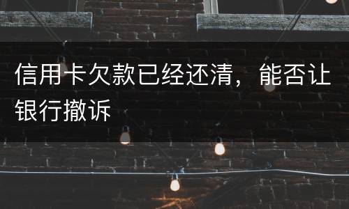 信用卡欠款已经还清，能否让银行撤诉