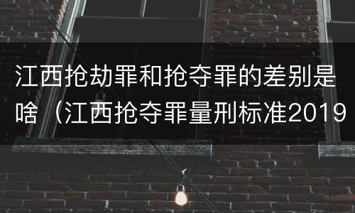 江西抢劫罪和抢夺罪的差别是啥（江西抢夺罪量刑标准2019）