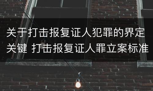关于打击报复证人犯罪的界定关键 打击报复证人罪立案标准