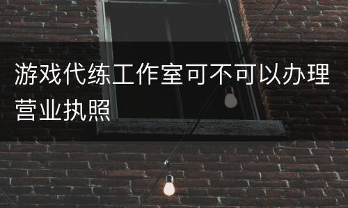 游戏代练工作室可不可以办理营业执照