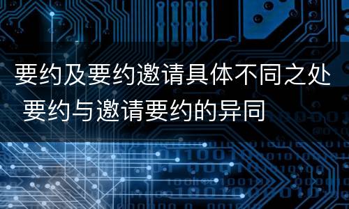 要约及要约邀请具体不同之处 要约与邀请要约的异同