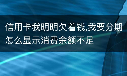 信用卡我明明欠着钱,我要分期怎么显示消费余额不足