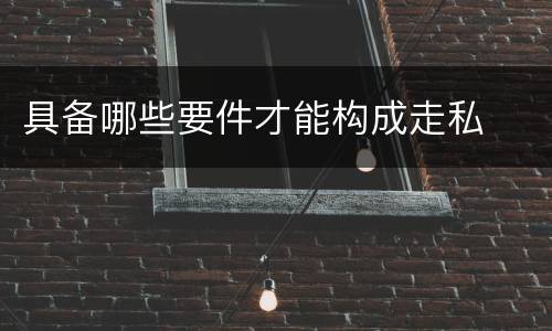 具备哪些要件才能构成走私