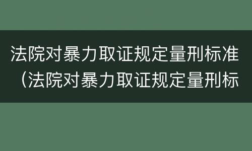 法院对暴力取证规定量刑标准（法院对暴力取证规定量刑标准是）