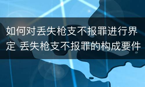 如何对丢失枪支不报罪进行界定 丢失枪支不报罪的构成要件