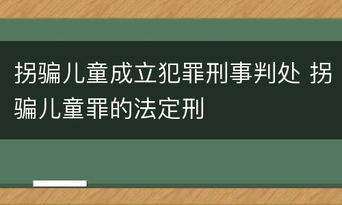 拐骗儿童成立犯罪刑事判处 拐骗儿童罪的法定刑