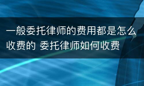 一般委托律师的费用都是怎么收费的 委托律师如何收费