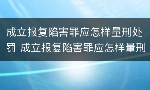 成立报复陷害罪应怎样量刑处罚 成立报复陷害罪应怎样量刑处罚案例