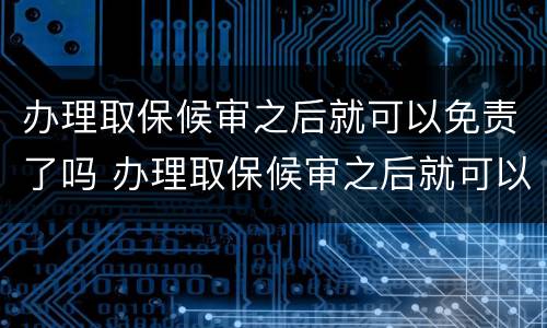 办理取保候审之后就可以免责了吗 办理取保候审之后就可以免责了吗