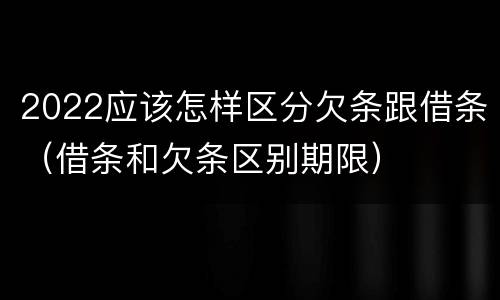 2022应该怎样区分欠条跟借条（借条和欠条区别期限）