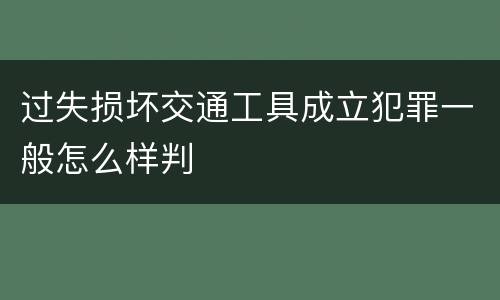 过失损坏交通工具成立犯罪一般怎么样判