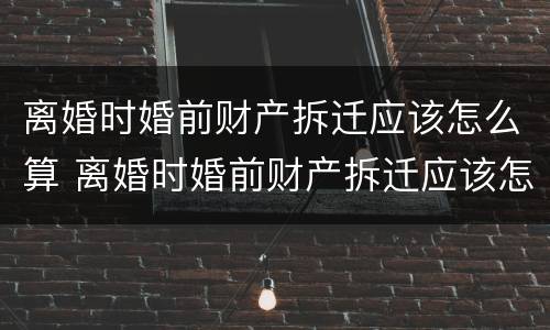离婚时婚前财产拆迁应该怎么算 离婚时婚前财产拆迁应该怎么算赔偿