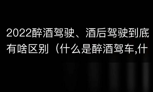 2022醉酒驾驶、酒后驾驶到底有啥区别（什么是醉酒驾车,什么是酒后驾车）