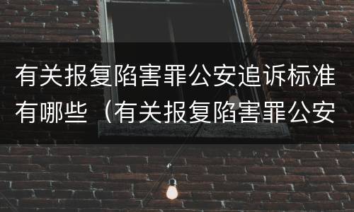 有关报复陷害罪公安追诉标准有哪些（有关报复陷害罪公安追诉标准有哪些内容）